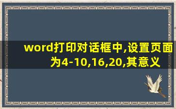 word打印对话框中,设置页面为4-10,16,20,其意义是( )